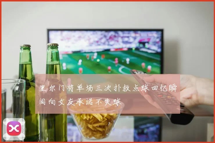 里尔门将单场三次扑救点球回忆瞬间向女友承诺不失球