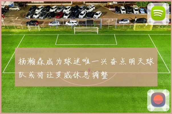 杨瀚森成为球迷唯一兴奋点明天球队或将让罗威休息调整