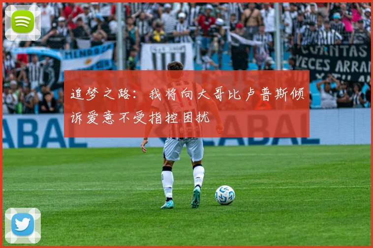 追梦之路：我将向大哥比卢普斯倾诉爱意不受指控困扰