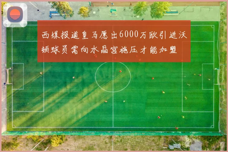 西媒报道皇马愿出6000万欧引进沃顿球员需向水晶宫施压才能加盟