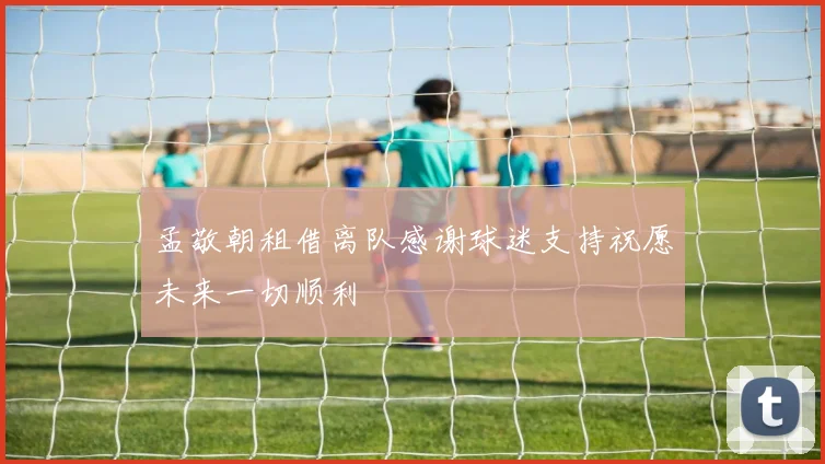 孟敬朝租借离队感谢球迷支持祝愿未来一切顺利