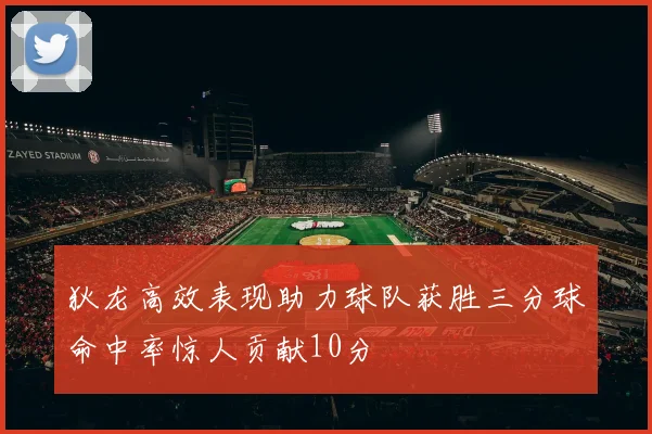 狄龙高效表现助力球队获胜三分球命中率惊人贡献10分