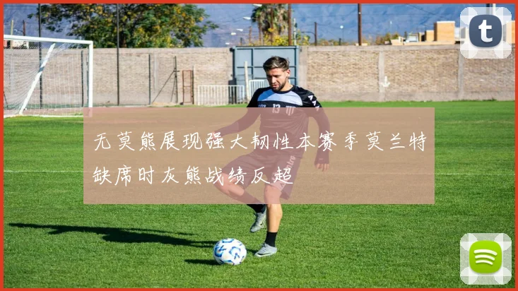 无莫熊展现强大韧性本赛季莫兰特缺席时灰熊战绩反超