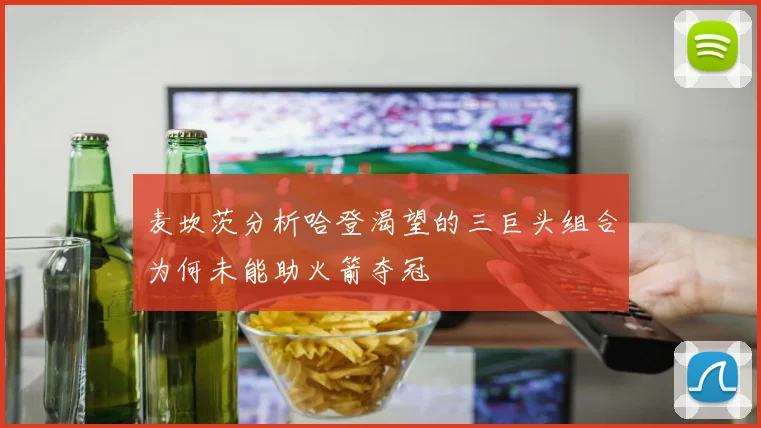 麦坎茨分析哈登渴望的三巨头组合为何未能助火箭夺冠