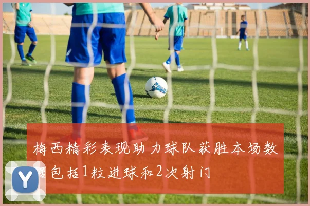 梅西精彩表现助力球队获胜本场数据包括1粒进球和2次射门