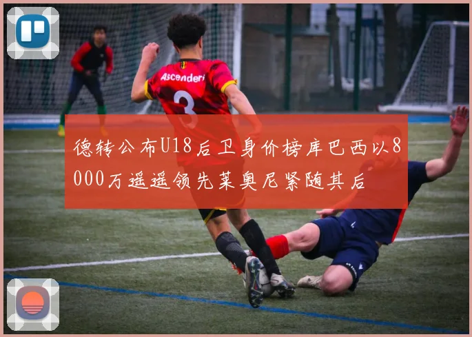 德转公布U18后卫身价榜库巴西以8000万遥遥领先莱奥尼紧随其后