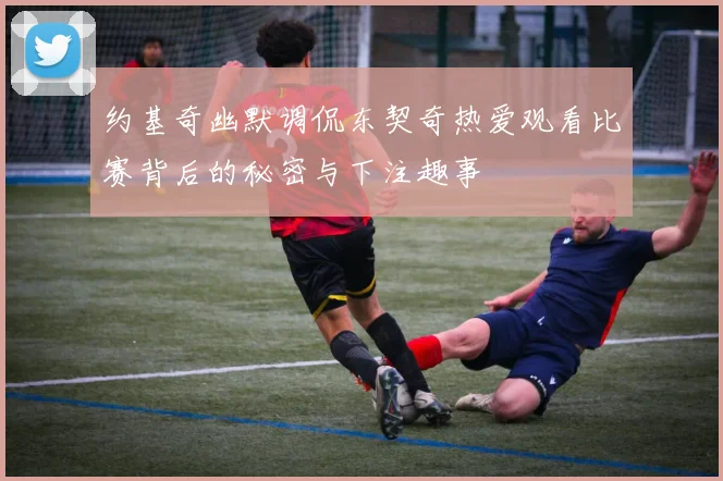 约基奇幽默调侃东契奇热爱观看比赛背后的秘密与下注趣事