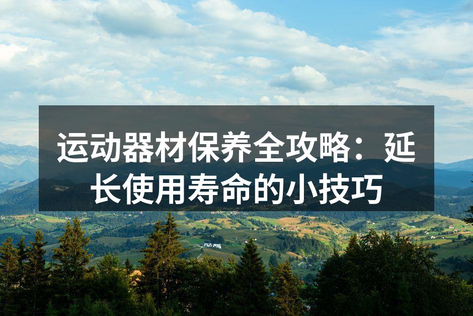 运动器材保养全攻略：延长使用寿命的小技巧