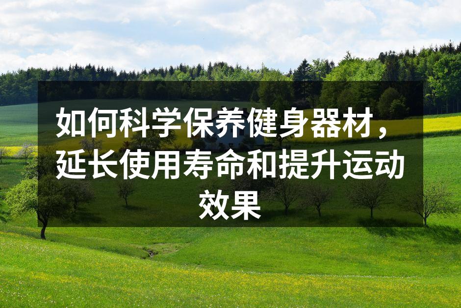 如何科学保养健身器材，延长使用寿命和提升运动效果