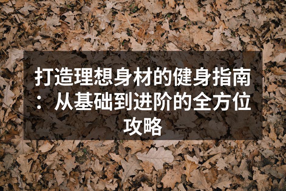 打造理想身材的健身指南：从基础到进阶的全方位攻略