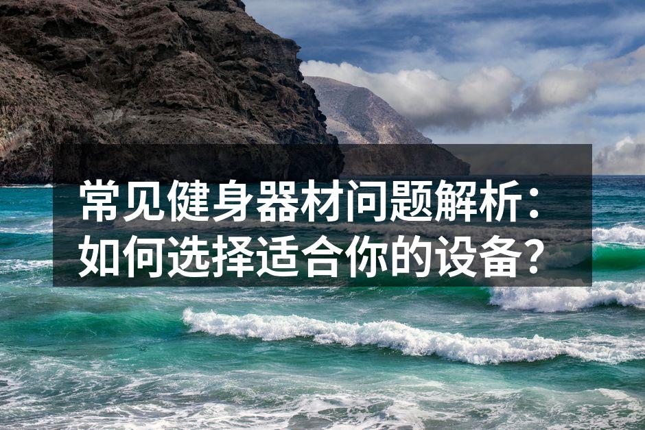 常见健身器材问题解析：如何选择适合你的设备？