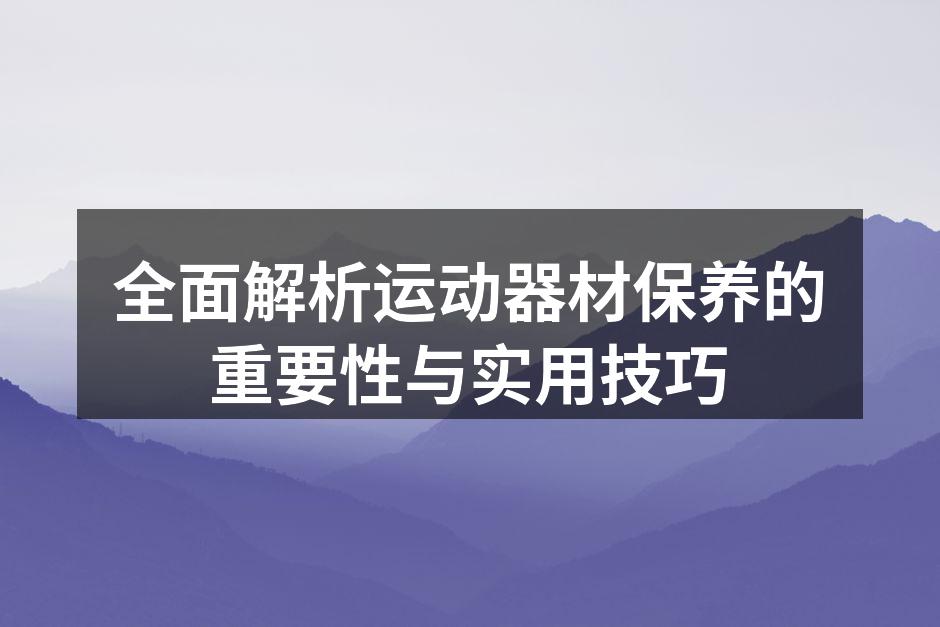 全面解析运动器材保养的重要性与实用技巧