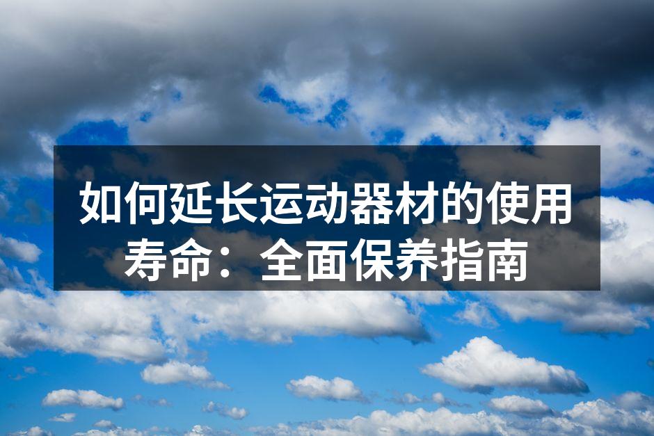 如何延长运动器材的使用寿命：全面保养指南