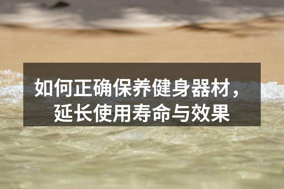 如何正确保养健身器材，延长使用寿命与效果