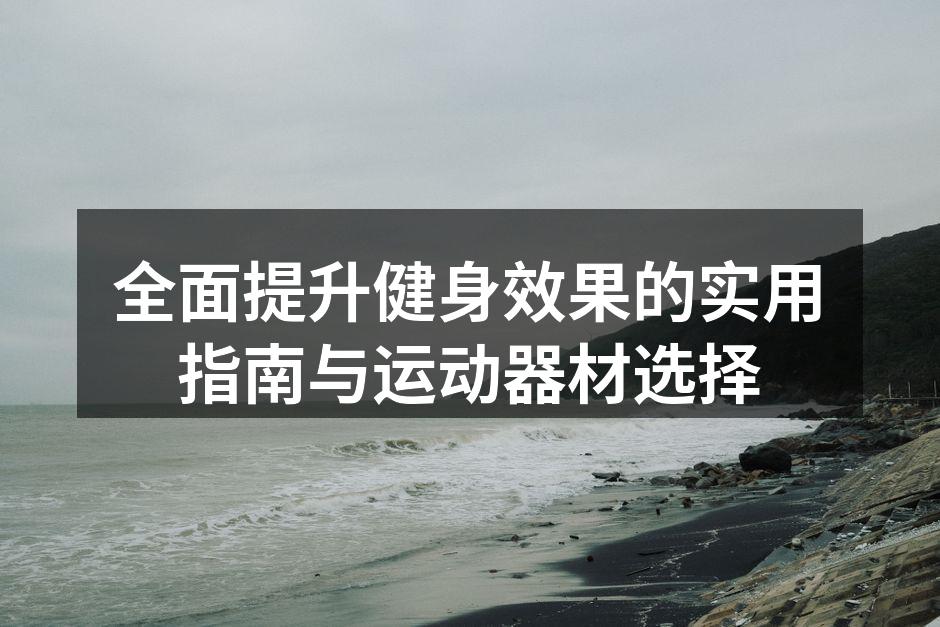 全面提升健身效果的实用指南与运动器材选择